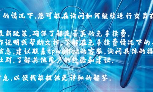根据您的问题，tpwallet没有手续费了的情况下，您可能在询问如何继续进行交易或提现等操作。以下是一些可能的思路：

1. **确认政策**：先确认tpwallet的最新政策，确保了解是否真的免手续费。
2. **查看操作说明**：查阅相关的操作说明或帮助文档，了解在免手续费情况下的具体流程。
3. **联系客服**：如果无法找到相关信息，建议联系tpwallet的客服，询问具体的操作方式和可能的限制。
4. **社区讨论**：加入相关的论坛或社群，了解其他用户的经验和建议。

如果您有更具体的问题，请提供更多信息，以便我能提供更详细的解答。