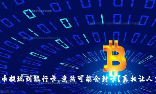 虚拟币提现到银行卡，竟然可能会封卡？真相让人震惊！