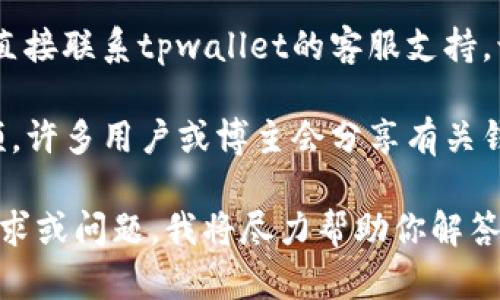 如果你在寻找tpwallet同步的位置，可以通过以下几种方式进行查找：

1. **官方文档与网站**：访问tpwallet的官方网站或相关的技术文档，里面通常会有关于钱包同步、使用指南和常见问题解答等详细信息。

2. **社区支持**：加入tpwallet的官方社区、论坛或社交媒体群组，向其他用户询问同步相关的问题。社区中的用户通常会分享他们的经验和技巧。

3. **用户手册**：查看tpwallet是否提供用户手册或使用指南，这些文档通常会包含有关如何同步钱包的重要步骤。

4. **联系客服**：如果以上方法无法解决你的问题，可以直接联系tpwallet的客服支持，询问关于同步的具体步骤。

5. **视频教程**：在视频网站上搜索tpwallet的使用视频，许多用户或博主会分享有关钱包同步的详细步骤和教程。

如果你仍然无法找到所需的同步信息，请提供更具体的需求或问题，我将尽力帮助你解答。