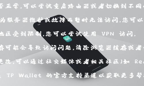 如果您无法打开 TP Wallet 的网址，可能是由于以下几个原因导致的：

1. **网络问题**：检查您的网络连接是否正常，可以尝试重启路由器或者切换到不同的网络（例如移动数据）。

2. **服务器故障**：TP Wallet 可能因为服务器维护或故障而暂时无法访问。您可以稍等一段时间后再尝试访问。

3. **地区限制**：某些网站可能在特定地区受到限制。您可以尝试使用 VPN 访问。

4. **浏览器缓存**：有时候浏览器的缓存可能会导致访问问题。清除浏览器缓存或者尝试使用隐私模式访问可能会有所帮助。

5. **域名变更**：网站的域名可能已经更改，可以通过社交媒体或者相关社区（如 Reddit、Telegram 等）寻找最新的信息。

如果以上方法都不能解决问题，建议联系 TP Wallet 的官方支持渠道以获取更多帮助。