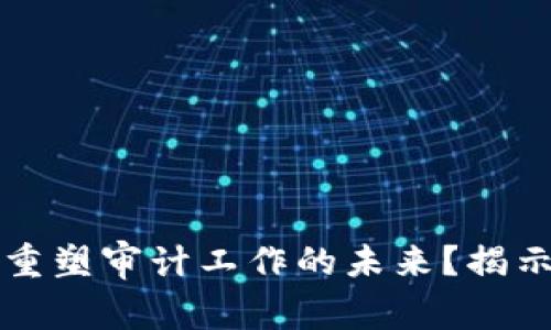 区块链技术如何重塑审计工作的未来？揭示潜在变革与挑战