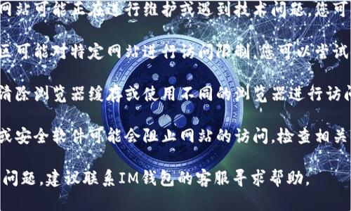 如果您无法访问IM钱包官网，可能是由以下原因引起的：

1. **网络问题**：请检查您的网络连接，确保设备已连接互联网。

2. **网站维护或故障**：网站可能正在进行维护或遇到技术问题，您可以稍后再试。

3. **地理限制**：某些地区可能对特定网站进行访问限制。您可以尝试使用VPN来绕过这些限制。

4. **浏览器问题**：尝试清除浏览器缓存或使用不同的浏览器进行访问。

5. **安全软件**：防火墙或安全软件可能会阻止网站的访问，检查相关设置。

如果以上方法都无法解决问题，建议联系IM钱包的客服寻求帮助。