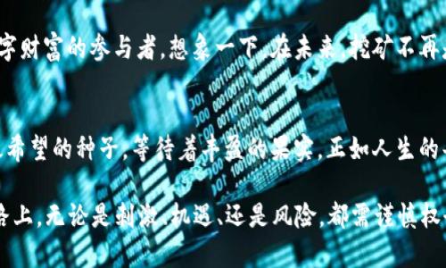 jiaoti揭秘TPWallet挖矿的秘密：你准备好迎接这一场数字财富的冒险了吗？/jiaoti
TPWallet, 挖矿, 数字货币, 区块链/guanjianci

一、走进TPWallet的世界
TPWallet，作为数字货币钱包的佼佼者，不仅让用户能够安全存储和管理他们的加密资产，更通过创新的挖矿机制，赋予用户通过参与网络维护而获得收益的机会。想象一下，您手中握有一把开启财富大门的钥匙，而TPWallet正是那扇门的门框。那么，TPWallet的挖矿究竟是如何运作的呢？

二、融入挖矿的概念
挖矿，这个在数字世界中频繁出现的词，充满了神秘色彩。它犹如一场探险，而矿工便是那些勇敢的探险者。他们通过计算能力和技术手段，维护区块链网络的安全，并在此过程中被奖励以新的数字货币。然而，对于大多数新手来说，挖矿可能让人望而却步。那么，TPWallet的挖矿又有什么特别之处呢？

三、TPWallet的挖矿流程
在TPWallet中，挖矿的流程可以简单概括为以下几个步骤：
ul
    li注册TPWallet账户：首先，您需要下载并安装TPWallet应用程序，并注册一个账户。这一步就像为您的探险装备好勇气和工具。/li
    li购买或接收币种：您需要持有一些数字货币作为挖矿的基础，就像准备好探险所需的粮草。/li
    li开启挖矿功能：在TPWallet中，您可以开启挖矿功能，此时您的资产将被用于网络的验证工作。/li
    li等候收益：在完成挖矿的过程中，您将会逐渐看到自己的资产增长，这就像探险者在山顶收获美丽的风景。/li
/ul

四、挖矿奖励与收益
挖矿的魅力在于其潜在的高收益，而TPWallet也不例外。通过参与挖矿，用户将会获得一定比例的奖励。这种收益就像是一场漫长的等待，最终在丰收的季节里，您将收获满满的果实。不过，收益的高低与多种因素相关，例如您的投入、市场行情以及网络拥堵情况。

五、降低挖矿难度的策略
就如同探险过程中会遇到各种障碍,要成功挖矿也需要一些技巧和策略。以下是一些能够帮助用户提高成功率的技巧：
ul
    li保持钱包安全：确保您的TPWallet账户安全，使用强密码和二步验证，可以避免因网络攻击而导致的资产损失。/li
    li了解市场动态：掌握市场行情能够使您更好地决定最佳的挖矿时机，如同了解天气变化影响探险的决策。/li
    li加入社区：与其他用户交流和分享挖矿经验，您可以从中获得宝贵的提示与建议。/li
/ul

六、常见问题解答
在挖矿的过程中，用户总会有一些疑问，以下是一些常见的问题和解答：
ul
    listrong1. TPWallet的挖矿是否需要特别的硬件？/strongbr 不需要，TPWallet可以在普通的移动设备上运行，降低了挖矿的门槛。/li
    listrong2. 挖矿的收益是固定的吗？/strongbr 不固定，收益会受到市场波动和网络状况的影响。/li
    listrong3. 我该选择什么币种进行挖矿？/strongbr 选择市值较高且流动性好的币种是一个明智的选择。/li
/ul

七、展望未来的挖矿之路
随着区块链技术的不断发展，TPWallet的挖矿机制也将会不断。未来或许会出现更多的功能与机会，让每一位用户都能成为数字财富的参与者。想象一下，在未来，挖矿不再是少数人的游戏，而是每一个人都能参与的探索之旅。那时，TPWallet将成为您通往数字财富的桥梁。

总结
在TPWallet的挖矿旅程中，用户不仅能够获得经济收益，更能够体验到参与数字货币生态的乐趣。每一次点击，都仿佛是在播撒希望的种子，等待着丰盈的果实。正如人生的每一个阶段，挖矿也充满着挑战与机遇，能够在这个过程中，透过数字技术的神奇，探索到财富的奥秘。

因此，如果您准备好接受这一场冒险，握紧您在TPWallet的“探险剑”，与我们一同开启这场挖矿之旅吧！但请记得，在财富的道路上，无论是刺激、机遇、还是风险，都需谨慎权衡，丰富自己的探索历程。