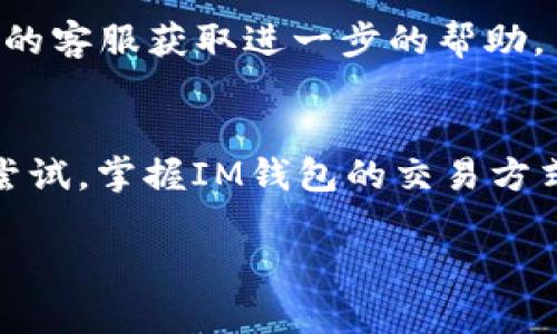 在这里，我将为您提供关于IM钱包币交易的相关信息和交易方法。由于信息可能会随着时间而变化，请尽量参考IM钱包的官方渠道获取最新信息。

### IM钱包币交易指南

#### 1. 什么是IM钱包币？
IM钱包币（IM Coin）是一种数字货币，主要用于IM钱包平台上的交易、支付和兑换。这种虚拟货币便于用户在这个生态系统内进行无缝交易。

#### 2. 如何交易IM钱包币？
交易IM钱包币的步骤通常包括以下几个方面：

##### 2.1 注册和设置
- **下载IM钱包**: 前往官方渠道下载IM钱包应用，并进行安装。
- **创建账户**: 注册一个新账户，按照提示填写相关信息并完成身份验证。
  
##### 2.2 充值资金
- **添加资金**: 通过银行转账、信用卡或其他支付方式为您的账户充值。
- **购买IM钱包币**: 在钱包内通过已充值的资金购买IM钱包币，通常可以选择不同的交易对。

##### 2.3 进行交易
- **选择交易方式**: 可以选择市价交易或限价交易，市价交易即按当前市场价格立即成交；而限价交易则是在你设定的价格下进行。
- **执行交易**: 确认交易信息后，提交交易请求。

##### 2.4 提现与转账
- **提现**: 交易完成后，您可以将IM钱包币转移到其他平台或提取到您的银行账户。
- **转账**: 若需要将IM钱包币转账给其他用户，只需输入对方的地址和转账金额。

#### 3. 交易注意事项
- **市场波动**: IM钱包币作为一种数字货币，其价格波动性较大。请在交易前评估自身的风险承受能力。
- **安全措施**: 采用双重认证等安全措施保护您的账户不被盗用。
- **了解交易费用**: 了解 IM 钱包的所有交易费用，确保没有遗漏。

#### 4. 如何提高交易成功率？
在进行IM钱包币交易时，可以按照以下几个建议来提高成功率：

- **市场分析**: 定期关注市场动态和行情分析，以便在最佳时机进行交易。
- **设置止损**: 在交易时设置合理的止损点，以规避不必要的损失。
- **学习经验**: 加入相关社群，获取成功交易者的经验与技巧。

#### 5. 常见问题解答
- **IM钱包币无法交易的原因是什么？**
  - 可能由于网络问题、钱包余额不足、交易对暂停等情况导致。

- **如何找回丢失的IM钱包币？**
  - 如果您丢失了IM钱包币，首先检查是否在其他平台上生成了备份。如果没有，您可能需要联系IM钱包的客服获取进一步的帮助。

### 结语
IM钱包币作为一种便捷的数字货币，为用户提供了灵活的金融交易方式。无论是日常的支付，还是投资的尝试，掌握IM钱包的交易方式都是财务管理中不可或缺的一部分。通过本文的指南，希望能帮助您更好地理解和参与IM钱包币的交易。

如果您有其他具体的问题或需要更多详细的操作步骤，请随时咨询。