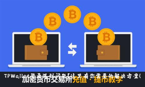 TPWallet登录遇到问题？这里有你需要的解决方案！