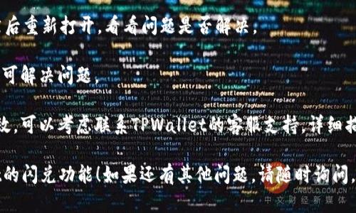 如果你在使用TPWallet进行闪兑时遇到问题，可以尝试以下步骤来解决：

1. **检查网络连接**：确保你的设备连接到稳定的互联网。如果网络不稳定，可能导致无法进入闪兑功能。

2. **更新应用**：确保你的TPWallet应用是最新版本。有时，旧版本可能会有程序错误或兼容性问题。

3. **清除缓存**：在手机设置中清除TPWallet的缓存，这有助于解决一些临时问题。

4. **重启应用**：完全关闭TPWallet应用，然后重新打开，看看问题是否解决。

5. **重启设备**：有时，只需重启你的设备即可解决问题。

6. **联系支持团队**：如果以上方法均不奏效，可以考虑联系TPWallet的客服支持，详细描述你的问题，他们会提供专业的帮助和指导。

希望这些步骤能够帮助你顺利使用TPWallet的闪兑功能！如果还有其他问题，请随时询问。