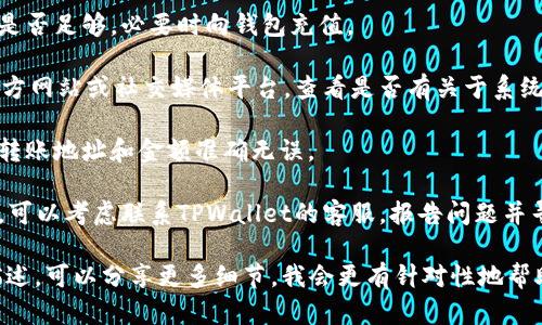 看起来你在遇到TPWallet转账的问题。以下是一些可能的原因和解决方法：

### 常见原因

1. **网络连接问题**：确保你的设备连接到互联网，尝试重新连接或更换网络。

2. **钱包余额不足**：检查你的TPWallet账户余额，确保有足够的资金进行转账。

3. **服务器维护**：TPWallet可能正在进行维护或升级，导致无法进行转账。可以访问他们的官方渠道确认是否有公告。

4. **交易费用不足**：确保你有足够的费用以覆盖交易的区块链手续费。

5. **应用程序问题**：尝试重启TPWallet应用或更新到最新版本，有时应用程序的bug可能导致功能失效。

### 解决方法

1. **检查网络**：确保你的网络连接稳定，尝试更换不同的Wi-Fi或使用移动数据。

2. **确认余额**：登录钱包确认余额是否足够，必要时向钱包充值。

3. **查看公告**：访问TPWallet的官方网站或社交媒体平台，查看是否有关于系统维护的公告。

4. **核对交易信息**：确保你输入的转账地址和金额准确无误。

5. **双重确认**：如果问题依然存在，可以考虑联系TPWallet的客服，报告问题并寻求帮助。

如果你有具体的错误信息或者症状描述，可以分享更多细节，我会更有针对性地帮助你解决问题。