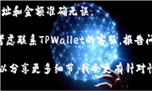 看起来你在遇到TPWallet转账的问题。以下是一些可能的原因和解决方法：

### 常见原因

1. **网络连接问题**：确保你的设备连接到互联网，尝试重新连接或更换网络。

2. **钱包余额不足**：检查你的TPWallet账户余额，确保有足够的资金进行转账。

3. **服务器维护**：TPWallet可能正在进行维护或升级，导致无法进行转账。可以访问他们的官方渠道确认是否有公告。

4. **交易费用不足**：确保你有足够的费用以覆盖交易的区块链手续费。

5. **应用程序问题**：尝试重启TPWallet应用或更新到最新版本，有时应用程序的bug可能导致功能失效。

### 解决方法

1. **检查网络**：确保你的网络连接稳定，尝试更换不同的Wi-Fi或使用移动数据。

2. **确认余额**：登录钱包确认余额是否足够，必要时向钱包充值。

3. **查看公告**：访问TPWallet的官方网站或社交媒体平台，查看是否有关于系统维护的公告。

4. **核对交易信息**：确保你输入的转账地址和金额准确无误。

5. **双重确认**：如果问题依然存在，可以考虑联系TPWallet的客服，报告问题并寻求帮助。

如果你有具体的错误信息或者症状描述，可以分享更多细节，我会更有针对性地帮助你解决问题。