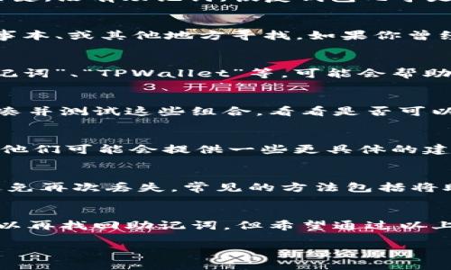 忘记TPWallet或任何加密钱包的助记词是一个相当棘手的问题，因为助记词是访问和管理你 wallet 中资产的关键。没有助记词，恢复钱包几乎是不可能的。这里提供一些可能的解决方案和建议：

1. 尝试回忆和恢复
首先，仔细思考一下你可能记录下的地方。助记词通常是一个由12个或24个单词组成的短语，试着在纸张、电子记事本、或其他地方寻找。如果你曾经将其写下或存储在电子文档中，请尝试回忆并寻找这些记录。

2. 检查电子邮件和云服务
有时用户会将助记词存储在电子邮件中或云服务（如Google Drive、OneDrive等）中。搜索相关的关键词，比如“助记词”、“TPWallet”等，可能会帮助你找到丢失的助记词。

3. 测试常用的短语
不少用户在创建助记词时，会选择一些容易记的词汇或短语。如果你能想起一些可能用到的单词组合，可以尝试拼凑并测试这些组合，看看是否可以恢复钱包。

4. 联系TPWallet支持
如果上述方法都未能成功，不妨尝试联系TPWallet的客户支持团队。虽然他们可能无法直接帮助你恢复助记词，但他们可能会提供一些更具体的建议或步骤供你参考。

5. 备份和安全意识
无论是否找回助记词，这次经历都带来了重要的教训。在未来，务必妥善备份重要信息，并选择安全的存储方式以避免再次丢失。常见的方法包括将助记词纸质化并保存在安全的地方，或使用硬件钱包。

总结
失去助记词通常意味着失去对加密资产的访问权限，这不仅令人沮丧，也让人意识到安全和备份的重要性。虽然难以再找回助记词，但希望通过以上建议能够帮你找到一些方向和思路。如果需要更多针对性的帮助，也可以寻求更多经验丰富的用户或专家的建议。

请记住，始终保持助记词、私钥以及其他敏感信息的安全与备份，以避免未来的损失。