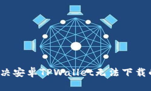 如何解决安卓TPWallet无法下载的问题？