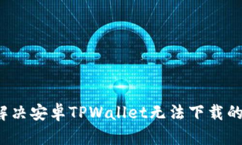 如何解决安卓TPWallet无法下载的问题？