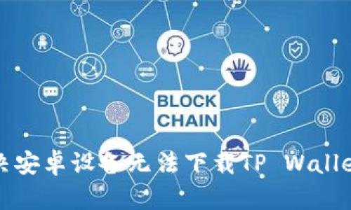 如何解决安卓设备无法下载TP Wallet的问题