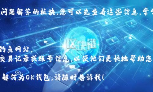 若您在寻求有关“OK钱包”的官方网站和客服渠道的信息，请按照下述步骤来获取帮助：

### 如何找到OK钱包官方网站和客服信息

1. **访问官网**：
   - 您可以直接在浏览器中输入“OK钱包官网”，找到相关链接。通常，这种网站会用https://开头，确保您访问的是安全的网址。

2. **联系客服**：
   - 在官网页面，找到“联系客服”或“帮助中心”的部分。通常在页面底部或右上角会有客服链接。 
   - OK钱包官网一般会提供多种联系方式，如在线客服、电话或电子邮件。确保您选择适合的方式进行咨询。

3. **社交媒体渠道**：
   - 除了官方网站，OK钱包也可能在各大社交媒体平台上有官方账号，例如微博、微信公众号等，您也可以从这些平台寻求帮助。

4. **常见问题解答（FAQ）**：
   - 许多钱包平台在其官网上会有常见问题解答的板块，您可以先查看这些信息，常常能找到您需要的答案。

### 实际操作建议

- 确保网站的域名是官方的，以免点击到钓鱼网站。
- 在尝试联系客户支持时，保留好相关的交易记录或账号信息，以便他们更快地帮助您解决问题。

如果您还有其他具体的问题或需要深入了解何为OK钱包，请随时告诉我！