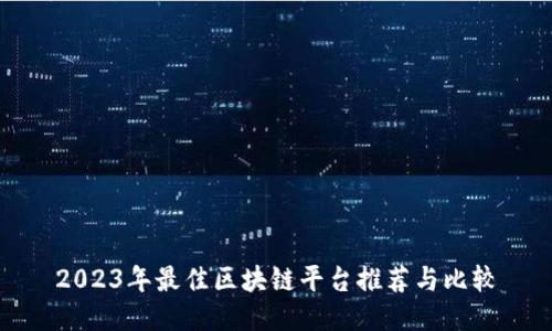 2023年最佳区块链平台推荐与比较