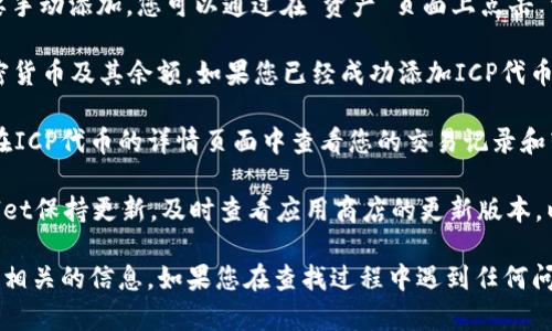 要在TP Wallet中查找ICP币，您可以按照以下步骤进行：

1. **下载并安装TP Wallet**：首先确保您已经在手机上下载并安装了TP Wallet。如果还没有，可以前往应用商店进行下载。

2. **打开钱包**：启动TP Wallet应用程序，您需要输入您的密码或使用其他安全验证方式登录到您的钱包。

3. **添加ICP币**：如果您在TP Wallet中尚未添加ICP代币，需要手动添加。您可以通过在“资产”页面上点击“添加代币”选项，搜索“ICP”并添加。

4. **查找余额**：在“资产”页面，您可以看到您钱包中所有的加密货币及其余额。如果您已经成功添加ICP代币，您应该能够在列表中看到其余额。

5. **查看交易记录**：如果您想了解更详细的交易信息，您可以在ICP代币的详情页面中查看您的交易记录和转账历史。

6. **保持更新**：由于加密货币市场变化迅速，确保您的TP Wallet保持更新，及时查看应用商店的更新版本，以获得最佳性能和安全性。

通过以上步骤，您应该能够轻松在TP Wallet中查找到与ICP代币相关的信息。如果您在查找过程中遇到任何问题，建议访问TP Wallet的官方支持页面或社区以获得更多帮助。