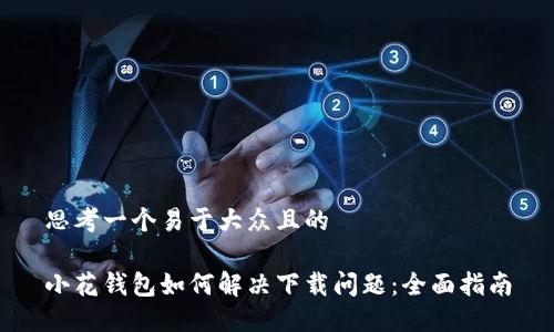 思考一个易于大众且的

小花钱包如何解决下载问题：全面指南