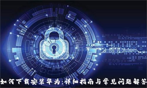   
如何下载安装华为：详细指南与常见问题解答
